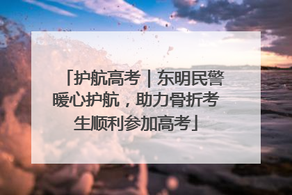 护航高考｜东明民警暖心护航，助力骨折考生顺利参加高考