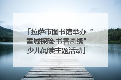 拉萨市图书馆举办“雪域探险·书香奇缘”少儿阅读主题活动