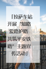 拉萨车站开展“知路爱路护路 共筑平安铁路”主题宣传活动