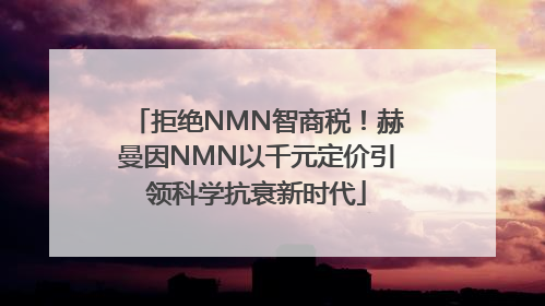 拒绝NMN智商税！赫曼因NMN以千元定价引领科学抗衰新时代
