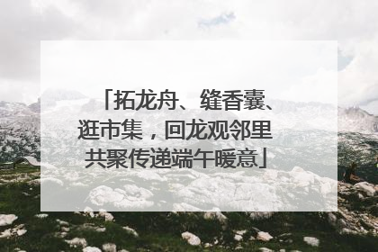 拓龙舟、缝香囊、逛市集，回龙观邻里共聚传递端午暖意