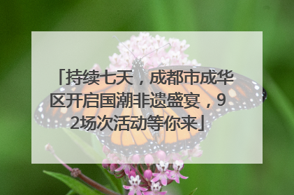 持续七天，成都市成华区开启国潮非遗盛宴，92场次活动等你来