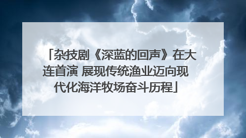 杂技剧《深蓝的回声》在大连首演 展现传统渔业迈向现代化海洋牧场奋斗历程