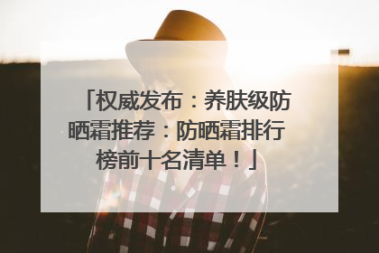 权威发布：养肤级防晒霜推荐：防晒霜排行榜前十名清单！