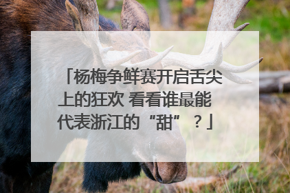杨梅争鲜赛开启舌尖上的狂欢 看看谁最能代表浙江的“甜”？