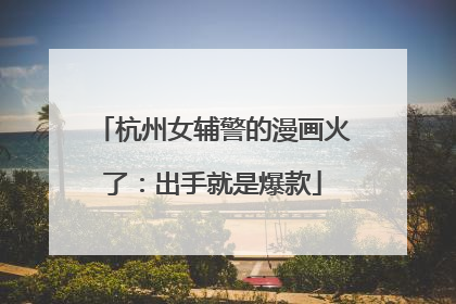 杭州女辅警的漫画火了：出手就是爆款