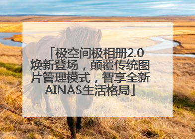 极空间极相册2.0焕新登场，颠覆传统图片管理模式，智享全新AINAS生活格局