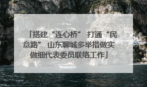 搭建“连心桥” 打通“民意路” 山东聊城多举措做实做细代表委员联络工作