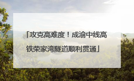 攻克高难度！成渝中线高铁荣家湾隧道顺利贯通