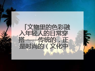 文物里的色彩融入年轻人的日常穿搭——传统的，正是时尚的（文化中国行·这些美 很中国）