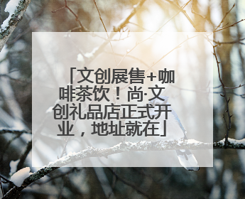 文创展售+咖啡茶饮！尚·文创礼品店正式开业，地址就在