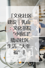 文化社区建设｜乳山：文化书院“小窗口” 撬动社区生活“大幸福”