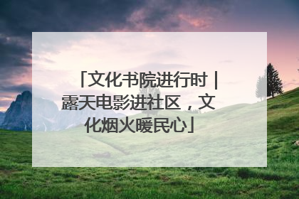 文化书院进行时｜露天电影进社区，文化烟火暖民心