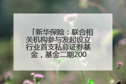 新华保险：联合相关机构参与发起设立行业首支私募证券基金，基金二期200亿元已募集完毕