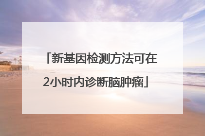 新基因检测方法可在2小时内诊断脑肿瘤