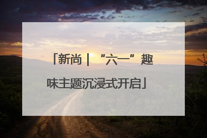 新尚｜“六一”趣味主题沉浸式开启