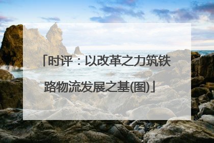时评：以改革之力筑铁路物流发展之基(图)