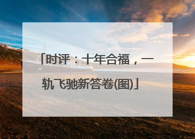 时评：十年合福，一轨飞驰新答卷(图)