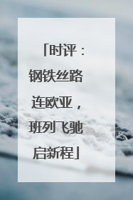 时评：钢铁丝路连欧亚，班列飞驰启新程
