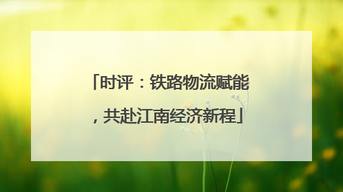 时评：铁路物流赋能，共赴江南经济新程