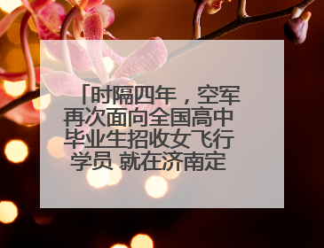 时隔四年，空军再次面向全国高中毕业生招收女飞行学员 就在济南定选检测