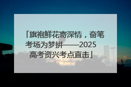旗袍鲜花寄深情，奋笔考场为梦拼——2025高考资兴考点直击