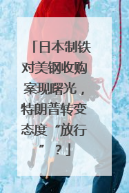 日本制铁对美钢收购案现曙光，特朗普转变态度“放行”？