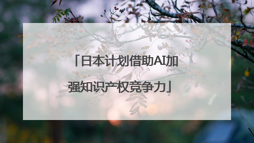 日本计划借助AI加强知识产权竞争力