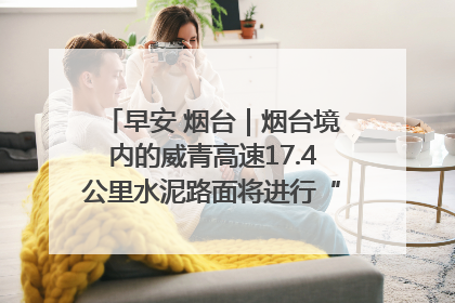 早安 烟台｜烟台境内的威青高速17.4公里水泥路面将进行“白改黑”改造