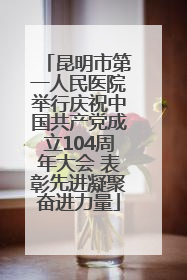 昆明市第一人民医院举行庆祝中国共产党成立104周年大会 表彰先进凝聚奋进力量