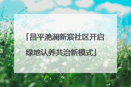 昌平滟澜新宸社区开启绿地认养共治新模式