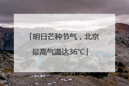 明日芒种节气，北京最高气温达36℃