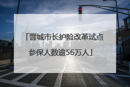 晋城市长护险改革试点参保人数逾56万人