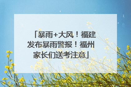 暴雨+大风！福建发布暴雨警报！福州家长们送考注意