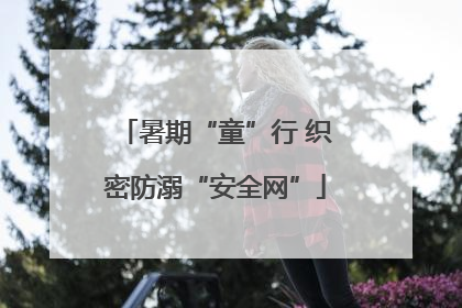 暑期“童”行 织密防溺“安全网”