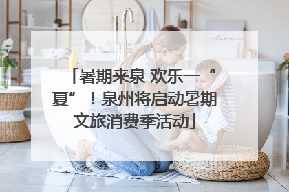 暑期来泉 欢乐一“夏”！泉州将启动暑期文旅消费季活动