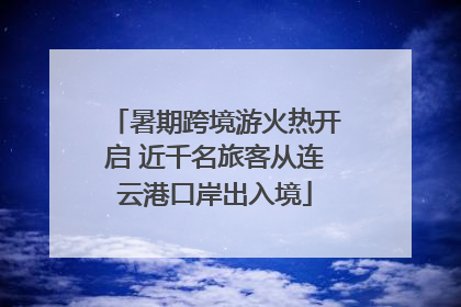 暑期跨境游火热开启 近千名旅客从连云港口岸出入境
