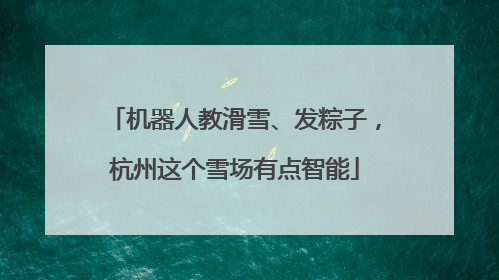 机器人教滑雪、发粽子，杭州这个雪场有点智能