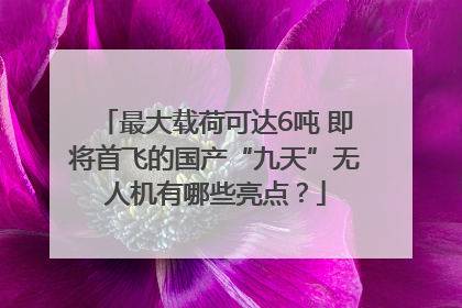 最大载荷可达6吨 即将首飞的国产“九天”无人机有哪些亮点？