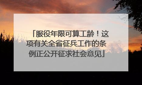 服役年限可算工龄！这项有关全省征兵工作的条例正公开征求社会意见