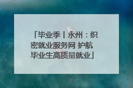 毕业季丨永州：织密就业服务网 护航毕业生高质量就业