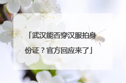 武汉能否穿汉服拍身份证？官方回应来了