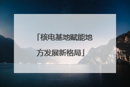 核电基地赋能地方发展新格局