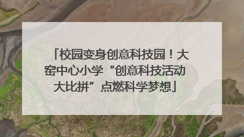 校园变身创意科技园！大窑中心小学“创意科技活动大比拼”点燃科学梦想
