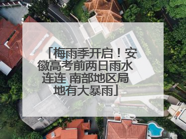 梅雨季开启！安徽高考前两日雨水连连 南部地区局地有大暴雨