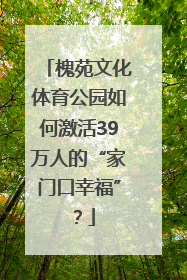 槐苑文化体育公园如何激活39万人的“家门口幸福”？