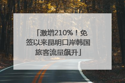激增210%！免签以来昆明口岸韩国旅客流量飙升
