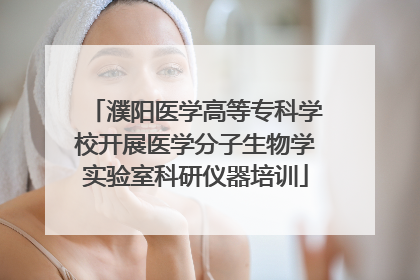 濮阳医学高等专科学校开展医学分子生物学实验室科研仪器培训
