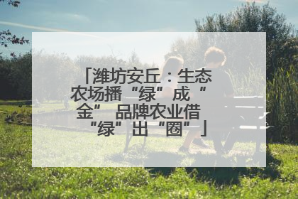 潍坊安丘：生态农场播“绿”成“金” 品牌农业借“绿”出“圈”