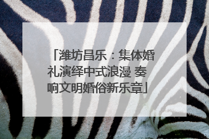 潍坊昌乐：集体婚礼演绎中式浪漫 奏响文明婚俗新乐章